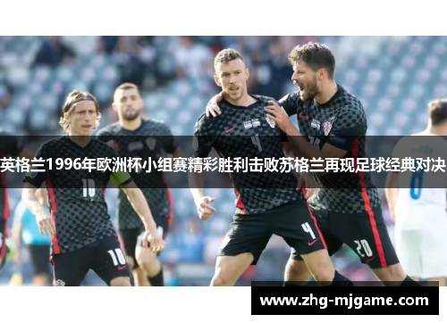 英格兰1996年欧洲杯小组赛精彩胜利击败苏格兰再现足球经典对决 英格兰1996年欧洲杯小组赛精彩胜利击败苏格兰再现足球经典对决
