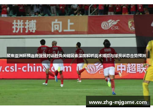 聚焦亚洲杯预选赛强强对话胜负关键因素深度解析战术博弈与球员状态走势预测 聚焦亚洲杯预选赛强强对话胜负关键因素深度解析战术博弈与球员状态走势预测