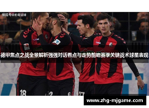 德甲焦点之战全景解析强强对话看点与走势前瞻赛季关键战术球星表现 德甲焦点之战全景解析强强对话看点与走势前瞻赛季关键战术球星表现