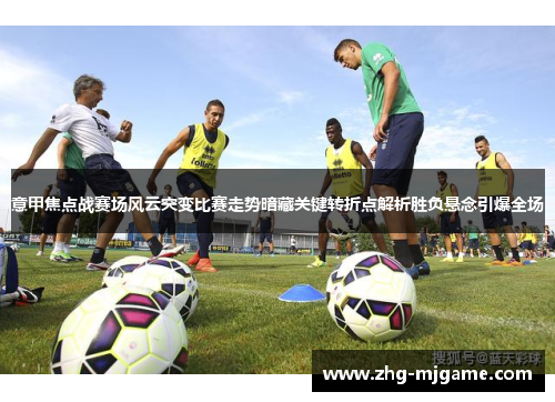 意甲焦点战赛场风云突变比赛走势暗藏关键转折点解析胜负悬念引爆全场 意甲焦点战赛场风云突变比赛走势暗藏关键转折点解析胜负悬念引爆全场