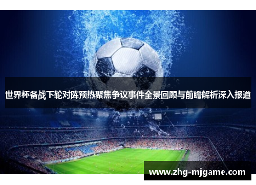 世界杯备战下轮对阵预热聚焦争议事件全景回顾与前瞻解析深入报道