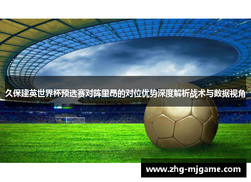 久保建英世界杯预选赛对阵里昂的对位优势深度解析战术与数据视角
