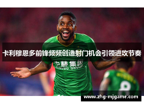 卡利穆恩多前锋频频创造射门机会引领进攻节奏