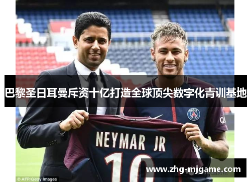 巴黎圣日耳曼斥资十亿打造全球顶尖数字化青训基地 巴黎圣日耳曼斥资十亿打造全球顶尖数字化青训基地