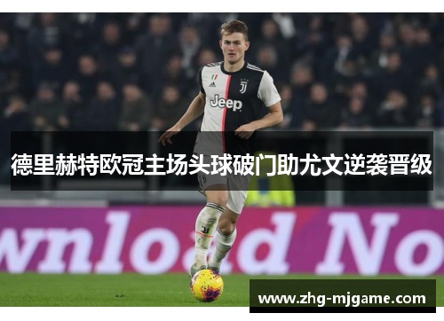 德里赫特欧冠主场头球破门助尤文逆袭晋级 德里赫特欧冠主场头球破门助尤文逆袭晋级