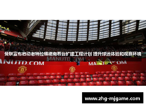 曼联宣布启动老特拉福德南看台扩建工程计划 提升球迷体验和观赛环境