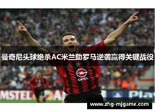 曼奇尼头球绝杀AC米兰助罗马逆袭赢得关键战役