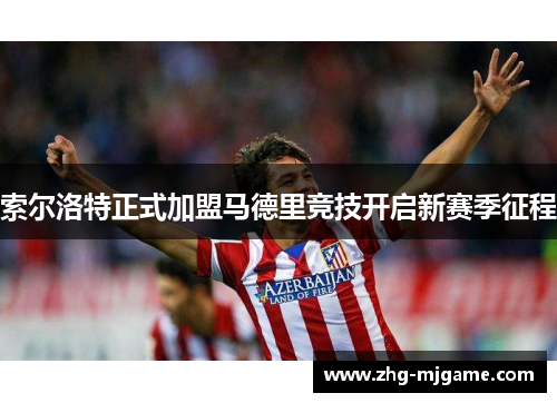 索尔洛特正式加盟马德里竞技开启新赛季征程