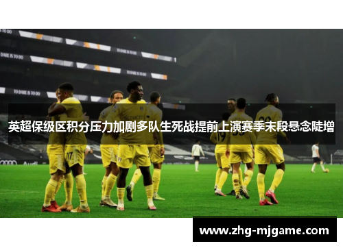 英超保级区积分压力加剧多队生死战提前上演赛季末段悬念陡增