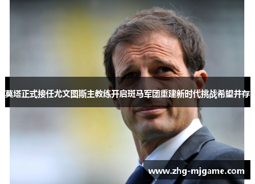 莫塔正式接任尤文图斯主教练开启斑马军团重建新时代挑战希望并存 莫塔正式接任尤文图斯主教练开启斑马军团重建新时代挑战希望并存