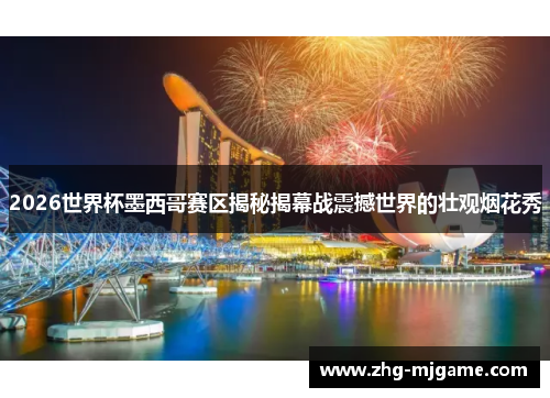 2026世界杯墨西哥赛区揭秘揭幕战震撼世界的壮观烟花秀 2026世界杯墨西哥赛区揭秘揭幕战震撼世界的壮观烟花秀