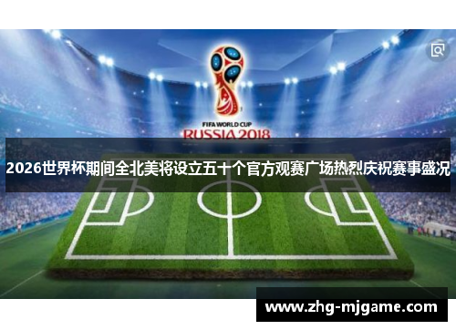 2026世界杯期间全北美将设立五十个官方观赛广场热烈庆祝赛事盛况