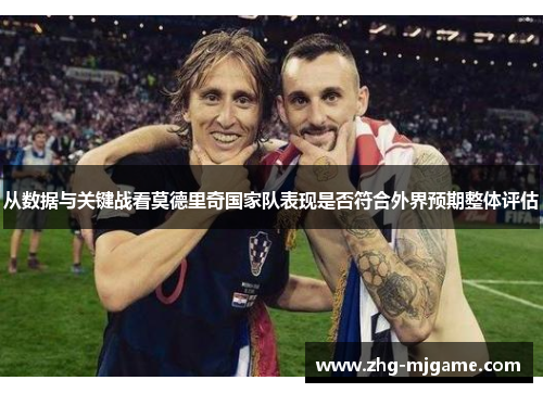 从数据与关键战看莫德里奇国家队表现是否符合外界预期整体评估