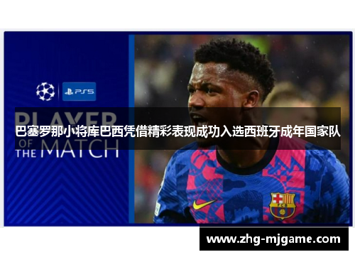 巴塞罗那小将库巴西凭借精彩表现成功入选西班牙成年国家队