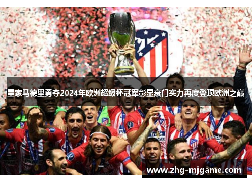 皇家马德里勇夺2024年欧洲超级杯冠军彰显豪门实力再度登顶欧洲之巅