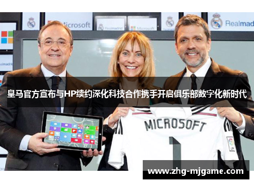 皇马官方宣布与HP续约深化科技合作携手开启俱乐部数字化新时代