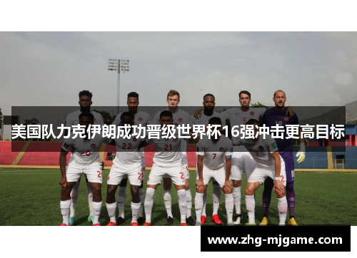 美国队力克伊朗成功晋级世界杯16强冲击更高目标