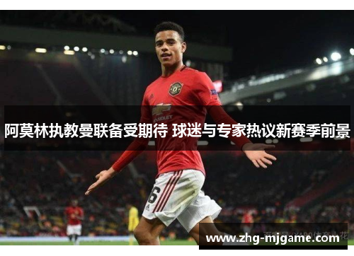 阿莫林执教曼联备受期待 球迷与专家热议新赛季前景 阿莫林执教曼联备受期待 球迷与专家热议新赛季前景