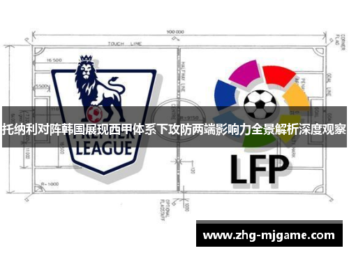 托纳利对阵韩国展现西甲体系下攻防两端影响力全景解析深度观察 托纳利对阵韩国展现西甲体系下攻防两端影响力全景解析深度观察