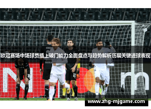 欧冠赛场中场球员插上破门能力全面盘点与趋势解析历届关键进球表现