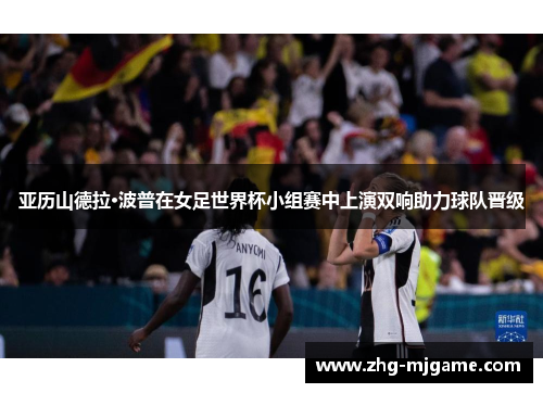 亚历山德拉·波普在女足世界杯小组赛中上演双响助力球队晋级 亚历山德拉·波普在女足世界杯小组赛中上演双响助力球队晋级