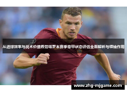 从进球效率与战术价值看劳塔罗本赛季意甲状态评估全面解析与领袖作用