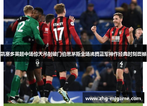 凯塞多英超中场惊天吊射破门伯恩茅斯全场沸腾蓝军神作经典时刻震撼 凯塞多英超中场惊天吊射破门伯恩茅斯全场沸腾蓝军神作经典时刻震撼