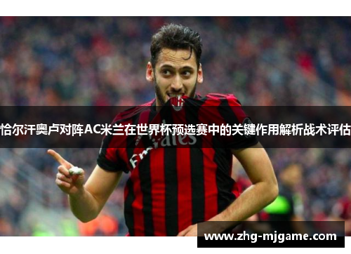 恰尔汗奥卢对阵AC米兰在世界杯预选赛中的关键作用解析战术评估