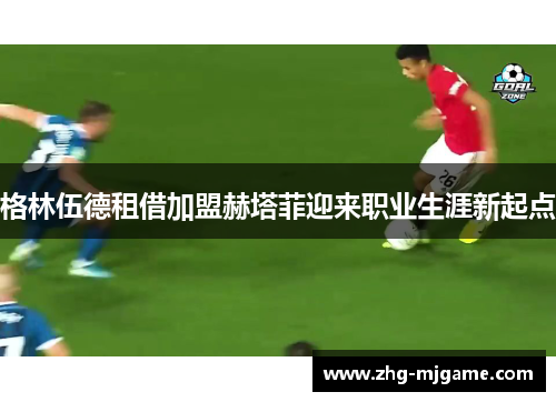 格林伍德租借加盟赫塔菲迎来职业生涯新起点