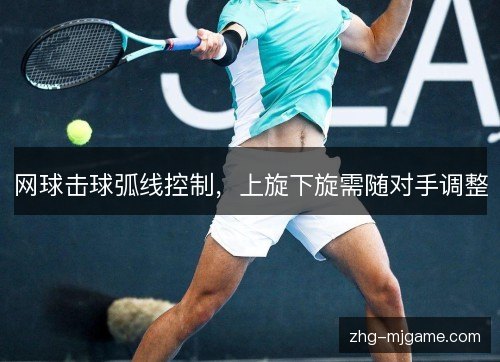 网球击球弧线控制,上旋下旋需随对手调整 网球击球弧线控制,上旋下旋需随对手调整
