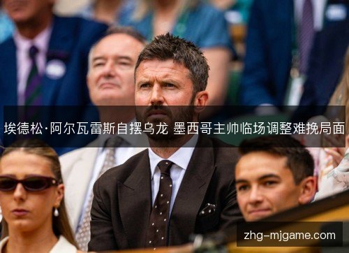 埃德松·阿尔瓦雷斯自摆乌龙 墨西哥主帅临场调整难挽局面 埃德松·阿尔瓦雷斯自摆乌龙 墨西哥主帅临场调整难挽局面